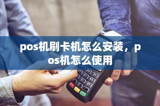 pos机刷卡机怎么安装，pos机怎么使用