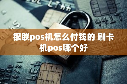 银联pos机怎么付钱的 刷卡机pos哪个好