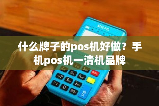 什么牌子的pos机好做？手机pos机一清机品牌