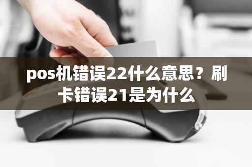 pos机错误22什么意思？刷卡错误21是为什么