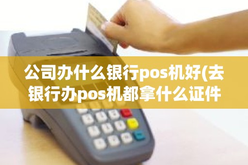公司办什么银行pos机好(去银行办pos机都拿什么证件)