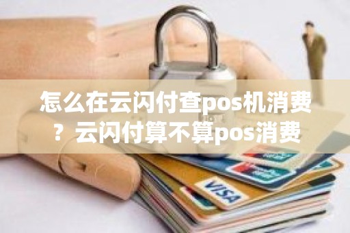 怎么在云闪付查pos机消费？云闪付算不算pos消费