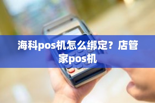 海科pos机怎么绑定？店管家pos机