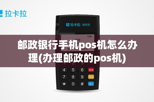邮政银行手机pos机怎么办理(办理邮政的pos机)