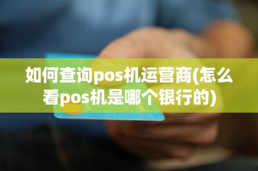 如何查询pos机运营商(怎么看pos机是哪个银行的)
