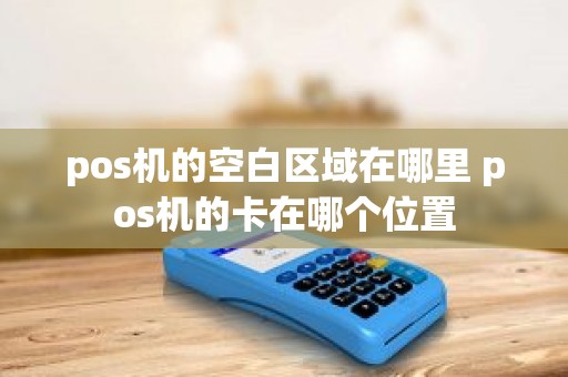 pos机的空白区域在哪里 pos机的卡在哪个位置