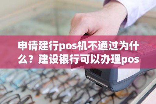 申请建行pos机不通过为什么？建设银行可以办理pos机吗