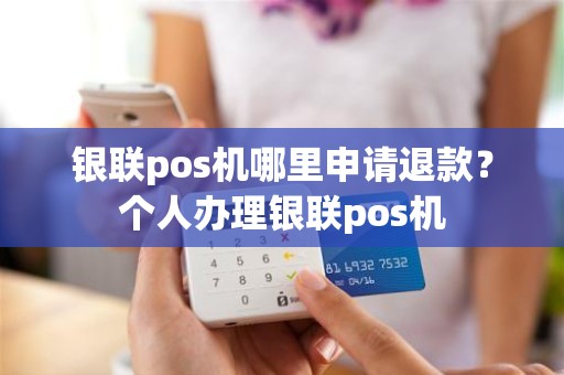 银联pos机哪里申请退款？个人办理银联pos机