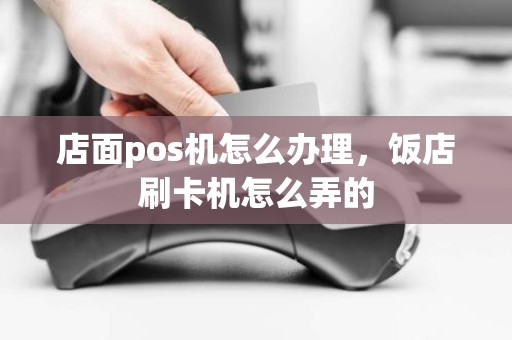 店面pos机怎么办理，饭店刷卡机怎么弄的