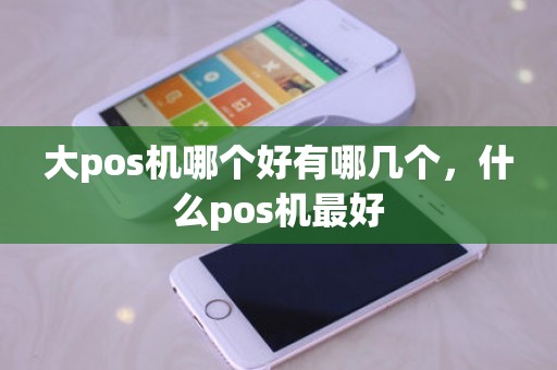 大pos机哪个好有哪几个，什么pos机最好