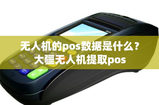 无人机的pos数据是什么？大疆无人机提取pos