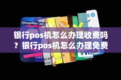 银行pos机怎么办理收费吗？银行pos机怎么办理免费的吗