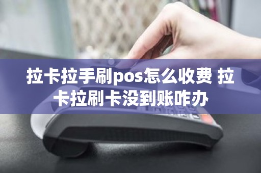 拉卡拉手刷pos怎么收费 拉卡拉刷卡没到账咋办