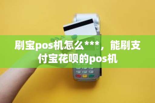 刷宝pos机怎么***，能刷支付宝花呗的pos机