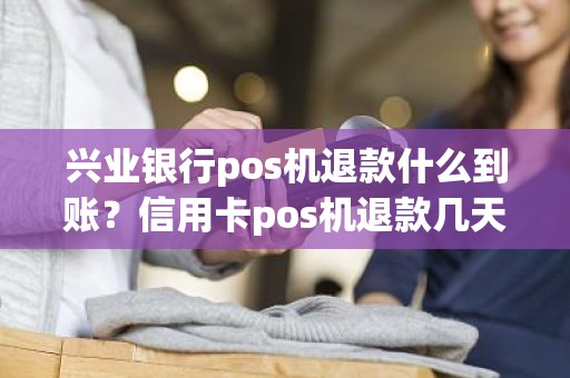 兴业银行pos机退款什么到账？信用卡pos机退款几天到账