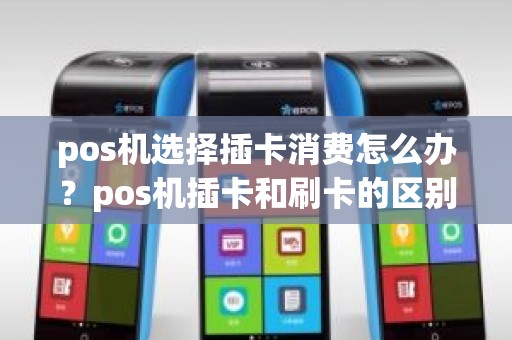 pos机选择插卡消费怎么办？pos机插卡和刷卡的区别