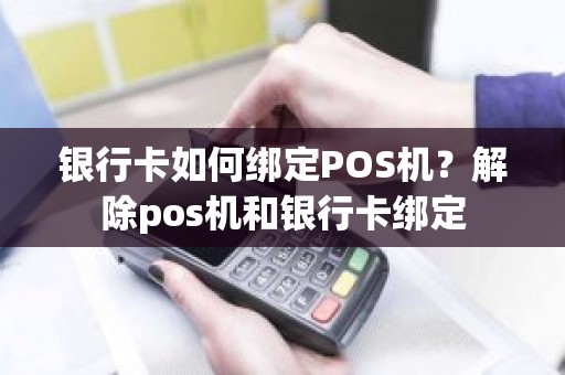 银行卡如何绑定POS机？解除pos机和银行卡绑定