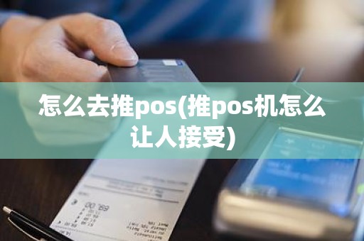 怎么去推pos(推pos机怎么让人接受)