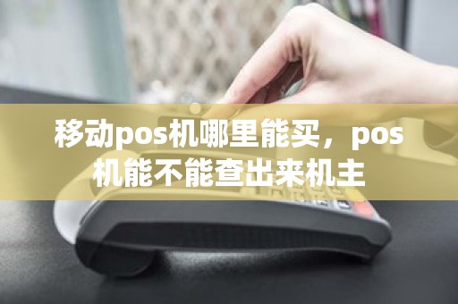 移动pos机哪里能买，pos机能不能查出来机主