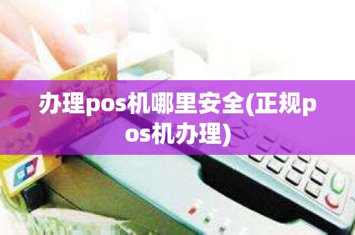 办理pos机哪里安全(正规pos机办理)
