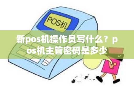 新pos机操作员写什么？pos机主管密码是多少