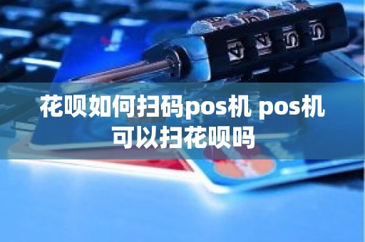 花呗如何扫码pos机 pos机可以扫花呗吗