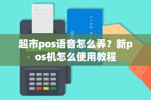 超市pos语音怎么弄？新pos机怎么使用教程