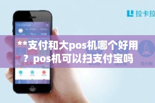 **支付和大pos机哪个好用？pos机可以扫支付宝吗