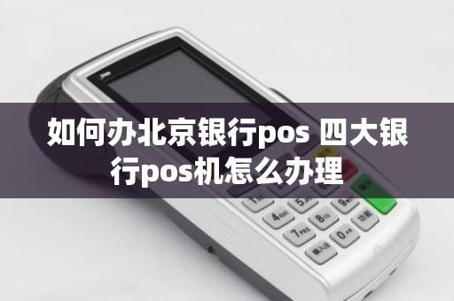 如何办北京银行pos 四大银行pos机怎么办理