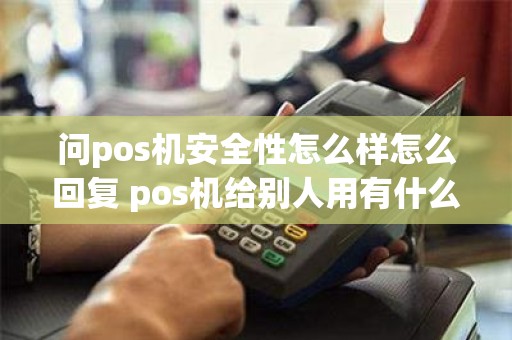 问pos机安全性怎么样怎么回复 pos机给别人用有什么风险