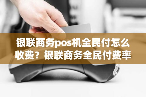 银联商务pos机全民付怎么收费？银联商务全民付费率