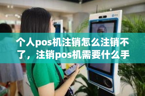 个人pos机注销怎么注销不了，注销pos机需要什么手续