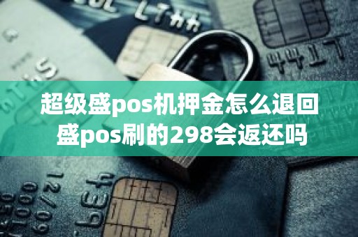超级盛pos机押金怎么退回 盛pos刷的298会返还吗