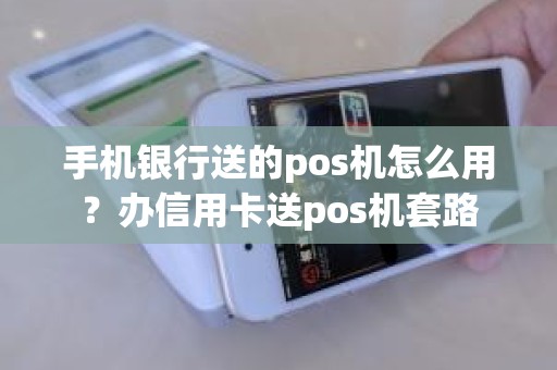手机银行送的pos机怎么用？办信用卡送pos机套路