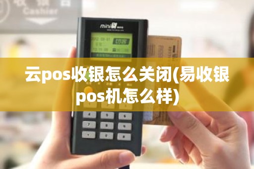 云pos收银怎么关闭(易收银pos机怎么样)