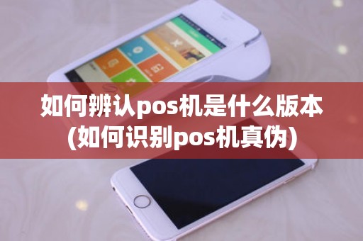 如何辨认pos机是什么版本(如何识别pos机真伪)