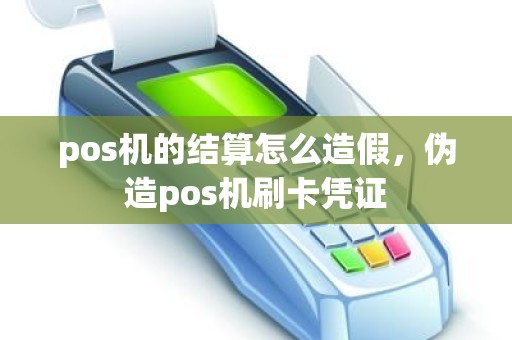 pos机的结算怎么造假，伪造pos机刷卡凭证