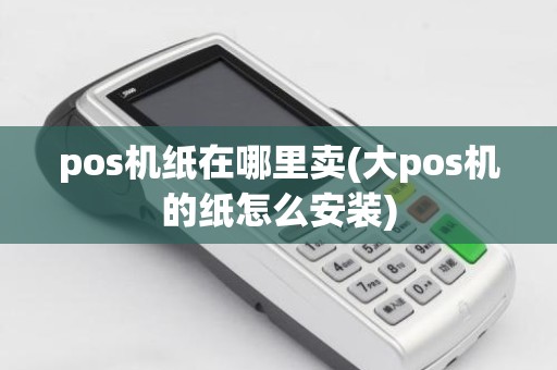 pos机纸在哪里卖(大pos机的纸怎么安装)