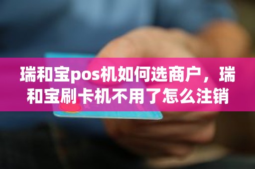 瑞和宝pos机如何选商户，瑞和宝刷卡机不用了怎么注销