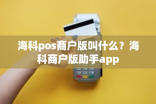 海科pos商户版叫什么？海科商户版助手app