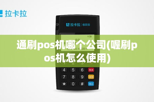 通刷pos机哪个公司(喔刷pos机怎么使用)