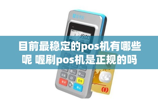 目前最稳定的pos机有哪些呢 喔刷pos机是正规的吗