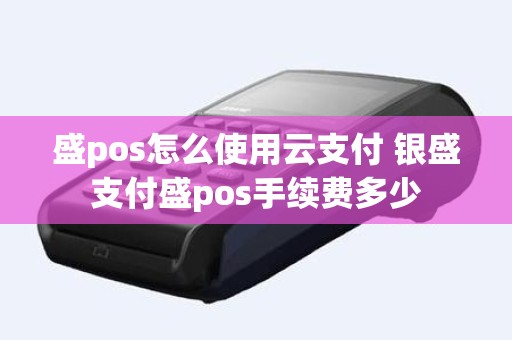 盛pos怎么使用云支付 银盛支付盛pos手续费多少