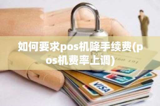 如何要求pos机降手续费(pos机费率上调)