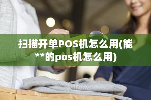 扫描开单POS机怎么用(能**的pos机怎么用)
