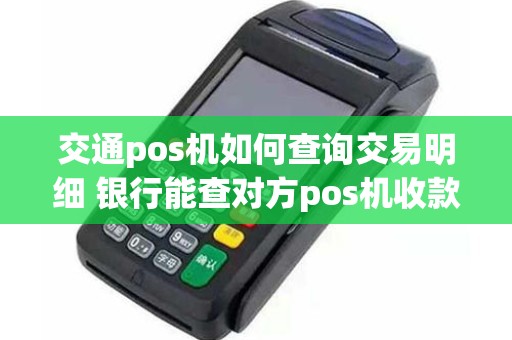 交通pos机如何查询交易明细 银行能查对方pos机收款账户