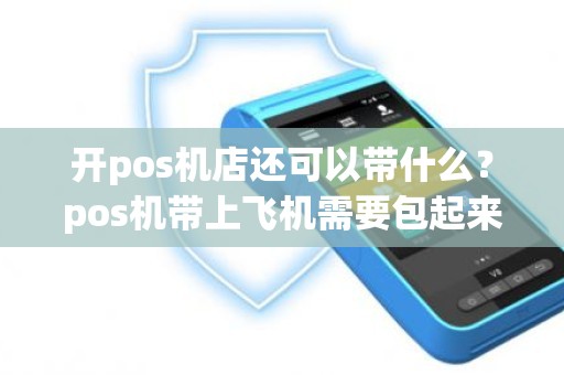 开pos机店还可以带什么？pos机带上飞机需要包起来吗