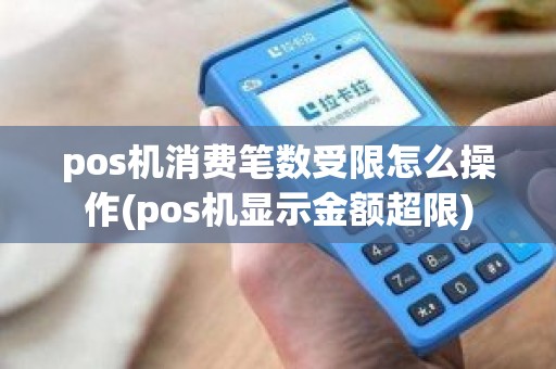 pos机消费笔数受限怎么操作(pos机显示金额超限)