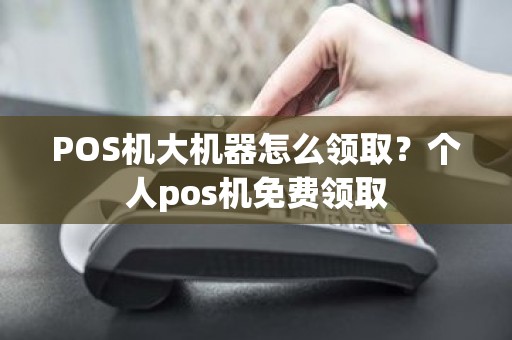 POS机大机器怎么领取？个人pos机免费领取