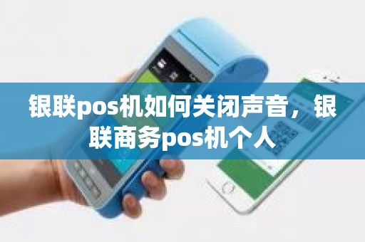 银联pos机如何关闭声音，银联商务pos机个人